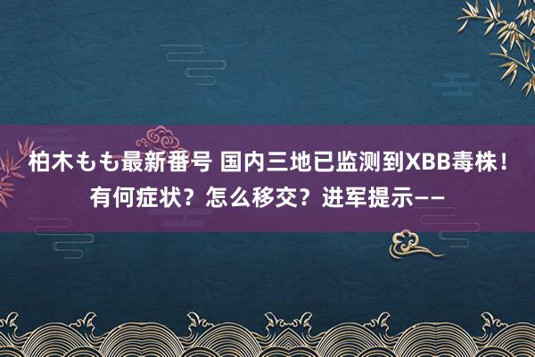 柏木もも最新番号 国内三地已监测到XBB毒株！有何症状？怎么移交？进军提示——