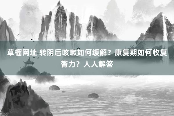 草榴网址 转阴后咳嗽如何缓解？康复期如何收复膂力？人人解答