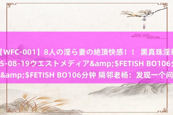 【WFC-001】8人の淫ら妻の絶頂快感！！ 黒真珠淫華帳</a>2005-08-19ウエストメディア&$FETISH BO106分钟 隔邻老杨：发现一个问题