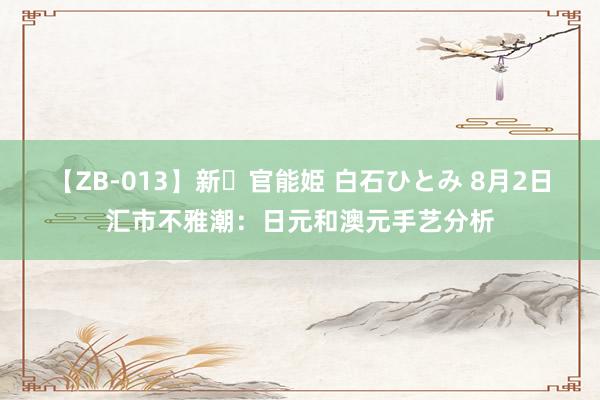 【ZB-013】新・官能姫 白石ひとみ 8月2日汇市不雅潮：日元和澳元手艺分析