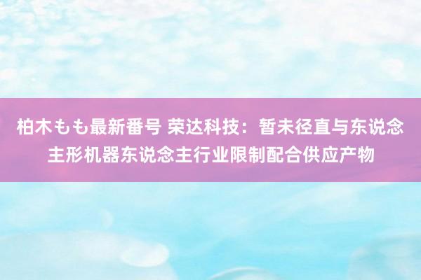 柏木もも最新番号 荣达科技：暂未径直与东说念主形机器东说念主行业限制配合供应产物