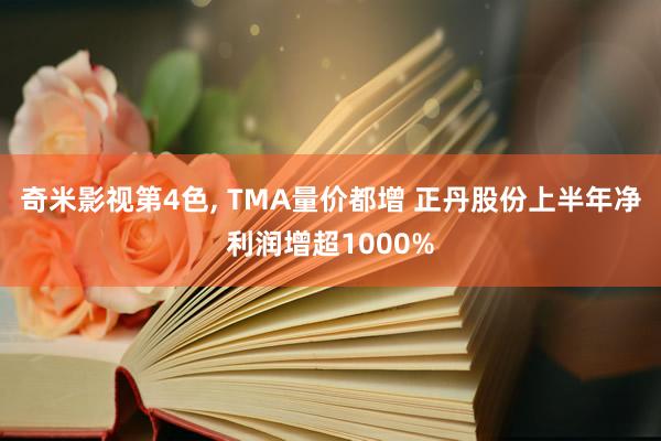 奇米影视第4色, TMA量价都增 正丹股份上半年净利润增超1000%