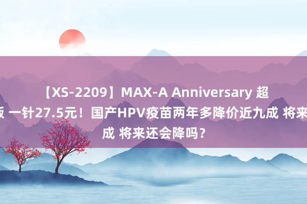 【XS-2209】MAX-A Anniversary 超永久保存版 一针27.5元！国产HPV疫苗两年多降价近九成 将来还会降吗？