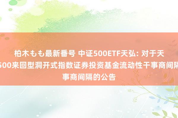 柏木もも最新番号 中证500ETF天弘: 对于天弘中证500来回型洞开式指数证券投资基金流动性干事商间隔的公告
