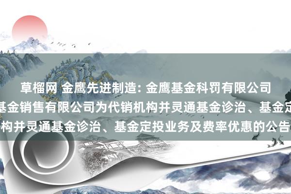 草榴网 金鹰先进制造: 金鹰基金科罚有限公司部分基金新增泛华普益基金销售有限公司为代销机构并灵通基金诊治、基金定投业务及费率优惠的公告