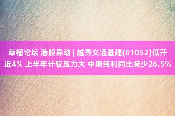 草榴论坛 港股异动 | 越秀交通基建(01052)低开近4% 上半年计较压力大 中期纯利同比减少26.5%