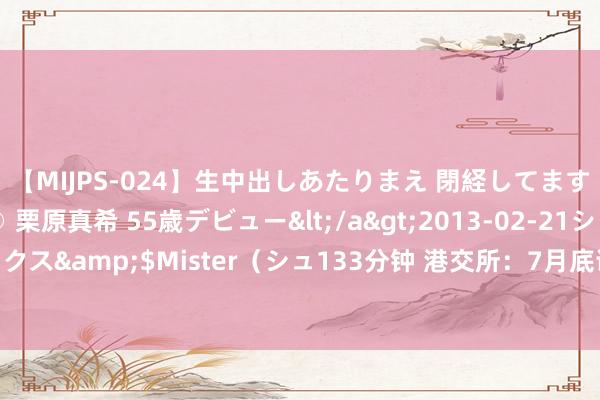 【MIJPS-024】生中出しあたりまえ 閉経してますから！ 奇跡の美魔○ 栗原真希 55歳デビュー</a>2013-02-21シュガーワークス&$Mister（シュ133分钟 港交所：7月底证券市集市价总值为31.1万亿港元