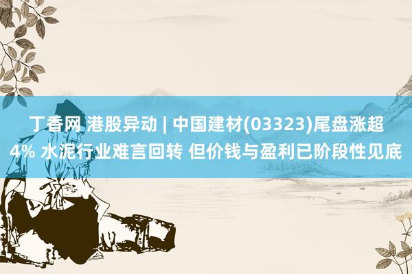丁香网 港股异动 | 中国建材(03323)尾盘涨超4% 水泥行业难言回转 但价钱与盈利已阶段性见底