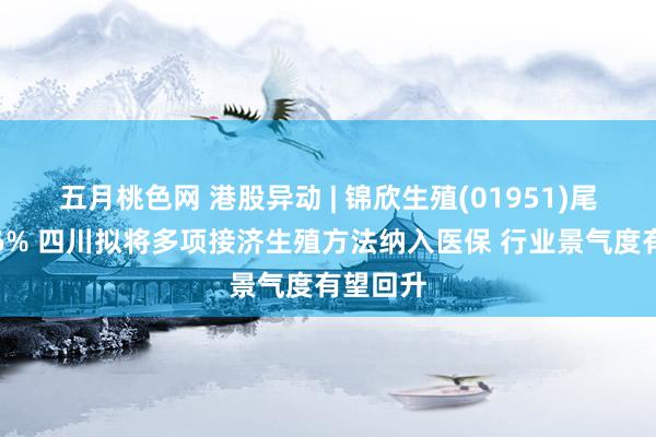 五月桃色网 港股异动 | 锦欣生殖(01951)尾盘涨超6% 四川拟将多项接济生殖方法纳入医保 行业景气度有望回升