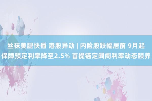 丝袜美腿快播 港股异动 | 内险股跌幅居前 9月起保障预定利率降至2.5% 首提锚定阛阓利率动态颐养