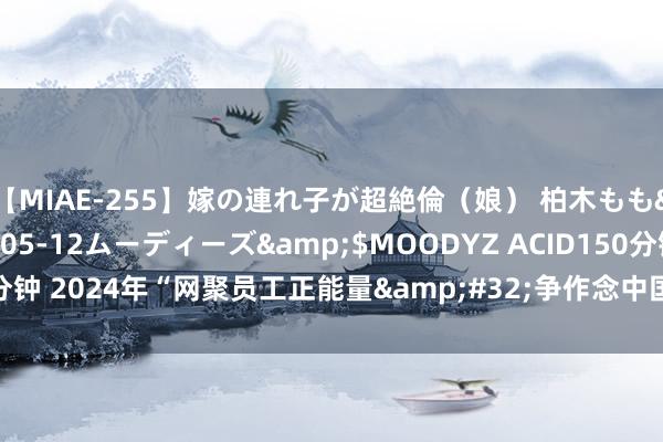 【MIAE-255】嫁の連れ子が超絶倫（娘） 柏木もも</a>2018-05-12ムーディーズ&$MOODYZ ACID150分钟 2024年“网聚员工正能量&#32;争作念中国好网民”主题行径搜集令