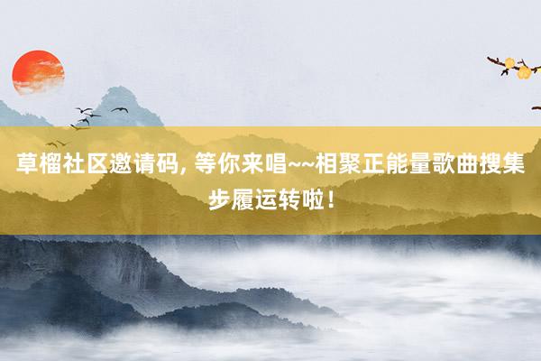 草榴社区邀请码, 等你来唱~~相聚正能量歌曲搜集步履运转啦！