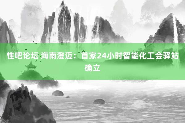 性吧论坛 海南澄迈：首家24小时智能化工会驿站确立