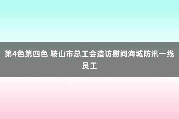 第4色第四色 鞍山市总工会造访慰问海城防汛一线员工