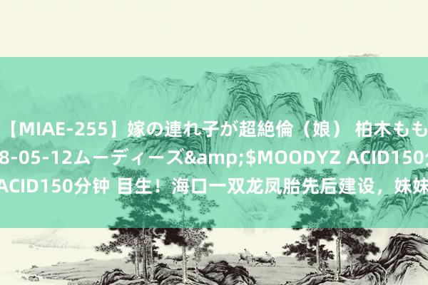 【MIAE-255】嫁の連れ子が超絶倫（娘） 柏木もも</a>2018-05-12ムーディーズ&$MOODYZ ACID150分钟 目生！海口一双龙凤胎先后建设，妹妹比哥哥晚建设11天