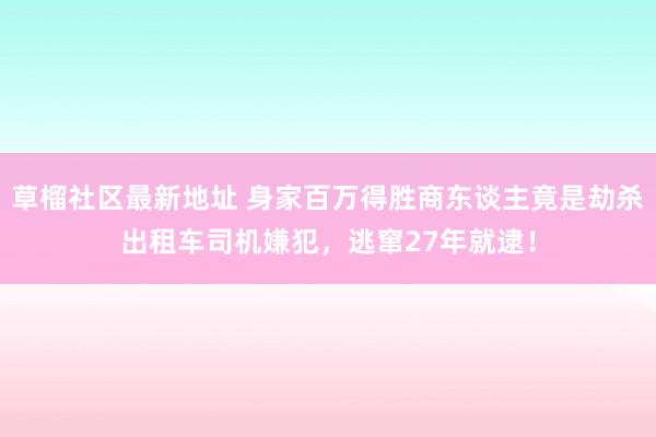 草榴社区最新地址 身家百万得胜商东谈主竟是劫杀出租车司机嫌犯，逃窜27年就逮！