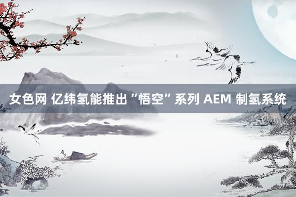 女色网 亿纬氢能推出“悟空”系列 AEM 制氢系统