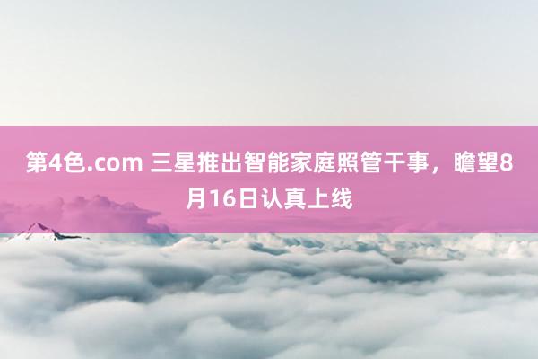 第4色.com 三星推出智能家庭照管干事，瞻望8月16日认真上线