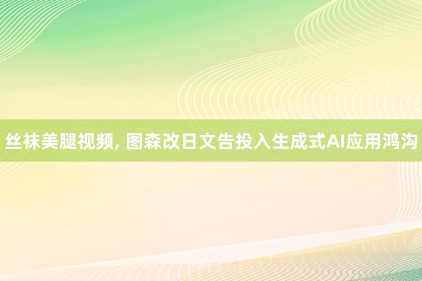 丝袜美腿视频, 图森改日文告投入生成式AI应用鸿沟