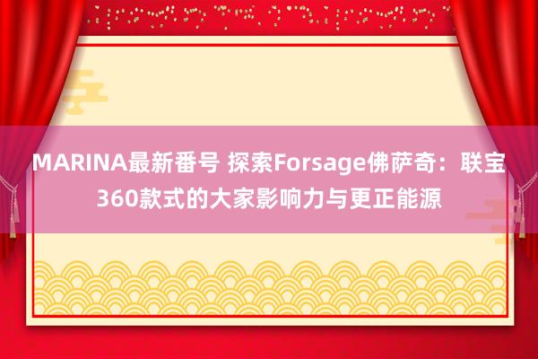 MARINA最新番号 探索Forsage佛萨奇：联宝360款式的大家影响力与更正能源