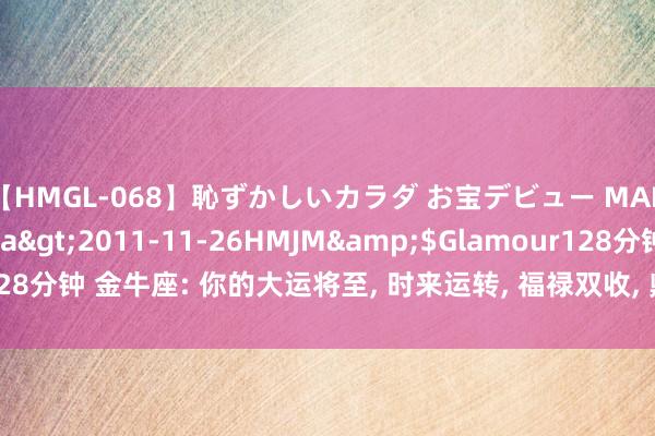 【HMGL-068】恥ずかしいカラダ お宝デビュー MARIA*Gカップ</a>2011-11-26HMJM&$Glamour128分钟 金牛座: 你的大运将至, 时来运转, 福禄双收, 鼎沸逼东谈主, 万事顺利