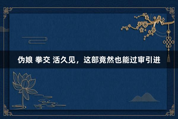 伪娘 拳交 活久见，这部竟然也能过审引进