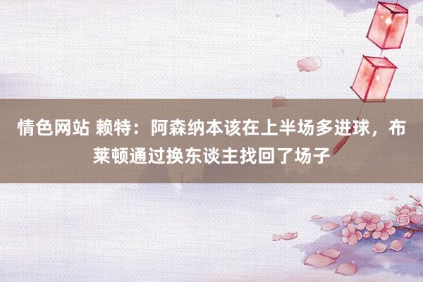 情色网站 赖特：阿森纳本该在上半场多进球，布莱顿通过换东谈主找回了场子