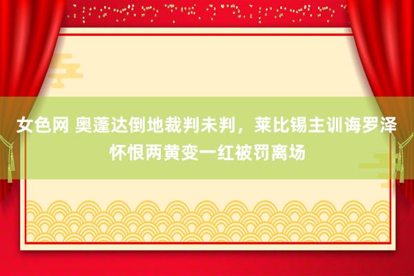 女色网 奥蓬达倒地裁判未判，莱比锡主训诲罗泽怀恨两黄变一红被罚离场