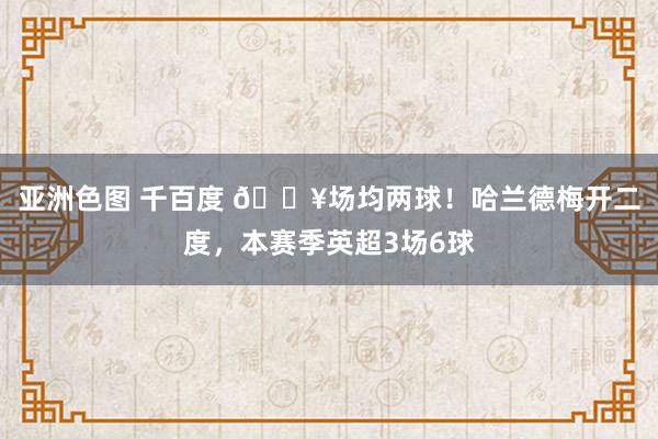 亚洲色图 千百度 ?场均两球！哈兰德梅开二度，本赛季英超3场6球