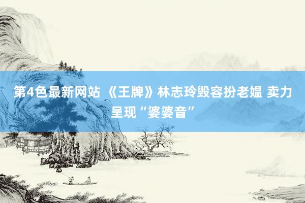第4色最新网站 《王牌》林志玲毁容扮老媪 卖力呈现“婆婆音”