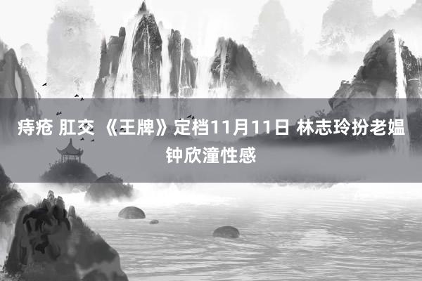 痔疮 肛交 《王牌》定档11月11日 林志玲扮老媪钟欣潼性感