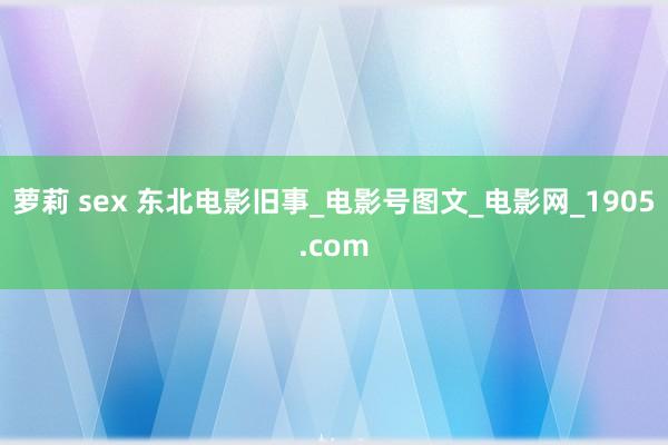 萝莉 sex 东北电影旧事_电影号图文_电影网_1905.com