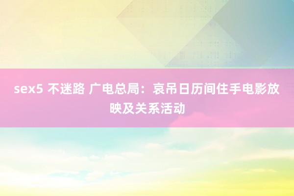 sex5 不迷路 广电总局：哀吊日历间住手电影放映及关系活动