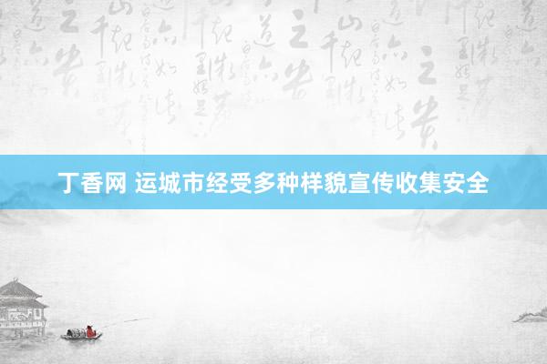 丁香网 运城市经受多种样貌宣传收集安全