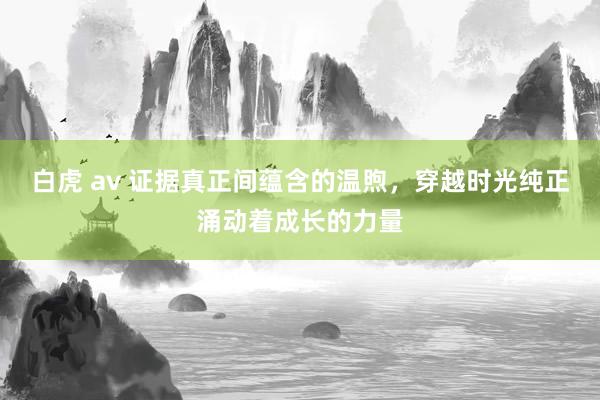 白虎 av 证据真正间蕴含的温煦，穿越时光纯正涌动着成长的力量
