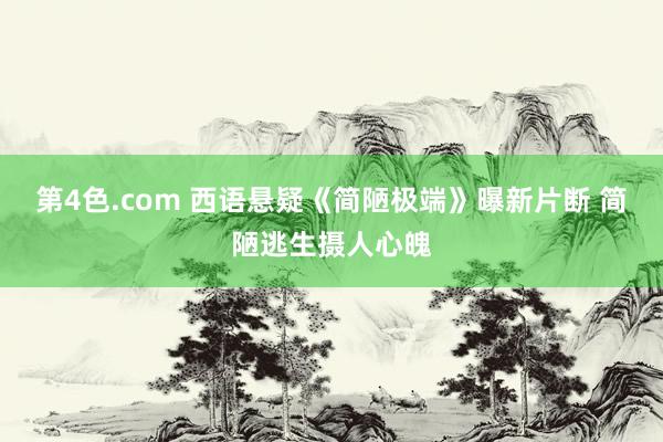 第4色.com 西语悬疑《简陋极端》曝新片断 简陋逃生摄人心魄