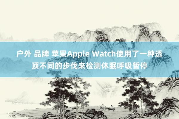 户外 品牌 苹果Apple Watch使用了一种透顶不同的步伐来检测休眠呼吸暂停