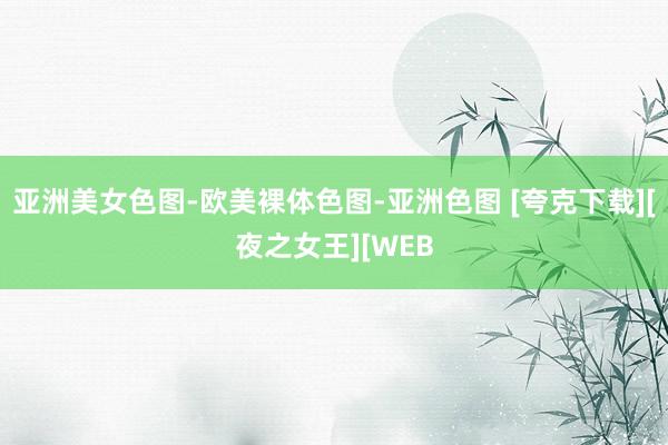 亚洲美女色图-欧美裸体色图-亚洲色图 [夸克下载][夜之女王][WEB