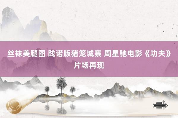 丝袜美腿图 践诺版猪笼城寨 周星驰电影《功夫》片场再现