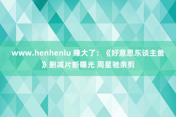 www.henhenlu 赚大了：《好意思东谈主鱼》删减片断曝光 周星驰亲剪