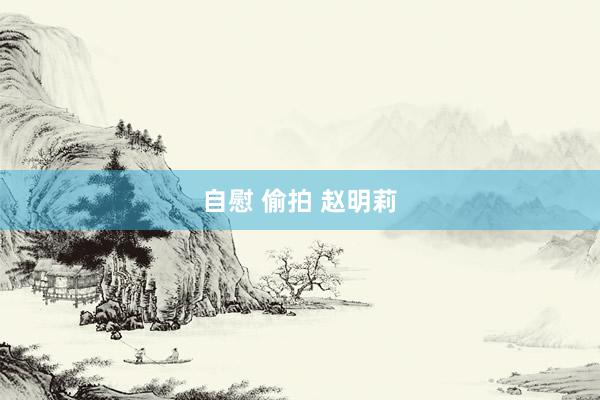 自慰 偷拍 赵明莉