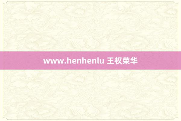 www.henhenlu 王权荣华
