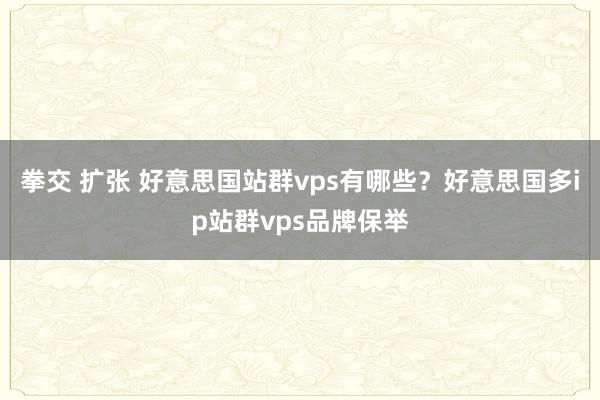 拳交 扩张 好意思国站群vps有哪些？好意思国多ip站群vps品牌保举