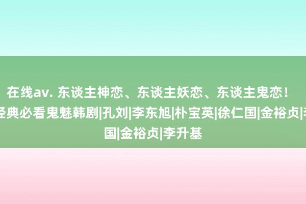 在线av. 东谈主神恋、东谈主妖恋、东谈主鬼恋！ 10部经典必看鬼魅韩剧|孔刘|李东旭|朴宝英|徐仁国|金裕贞|李升基