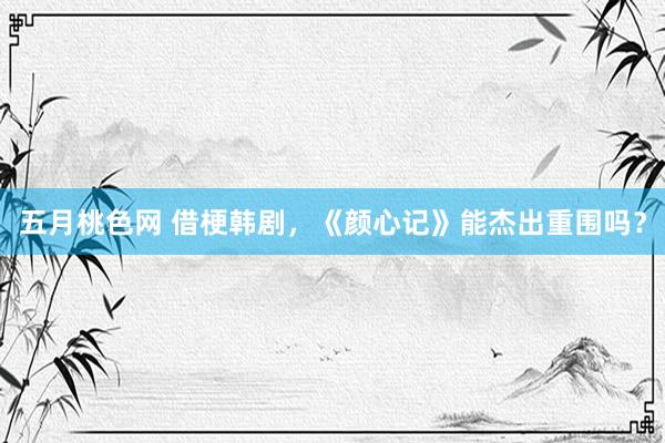 五月桃色网 借梗韩剧，《颜心记》能杰出重围吗？