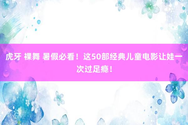 虎牙 裸舞 暑假必看！这50部经典儿童电影让娃一次过足瘾！