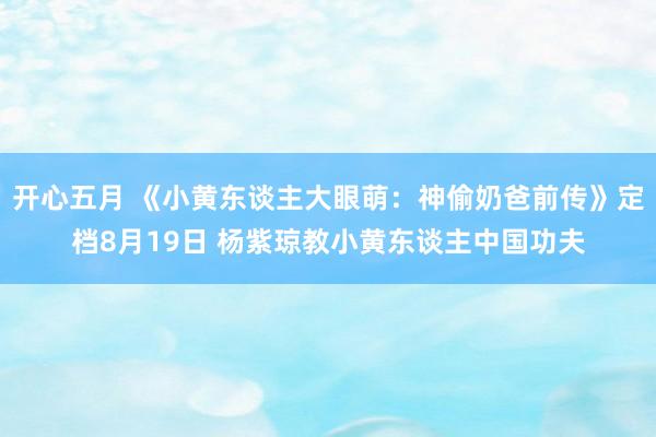 开心五月 《小黄东谈主大眼萌：神偷奶爸前传》定档8月19日 杨紫琼教小黄东谈主中国功夫