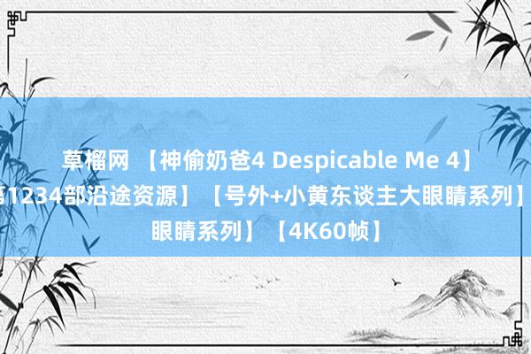 草榴网 【神偷奶爸4 Despicable Me 4】2024【附第1234部沿途资源】【号外+小黄东谈主大眼睛系列】【4K60帧】