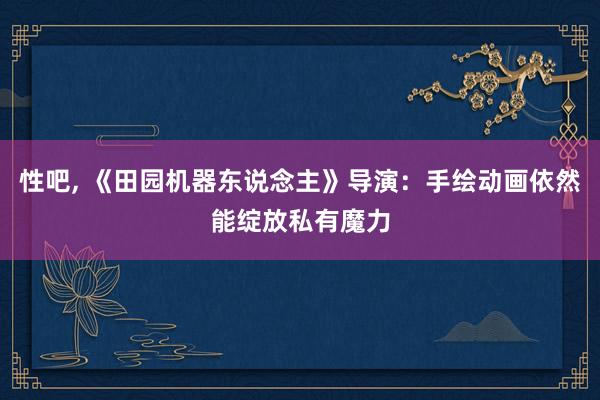 性吧, 《田园机器东说念主》导演：手绘动画依然能绽放私有魔力