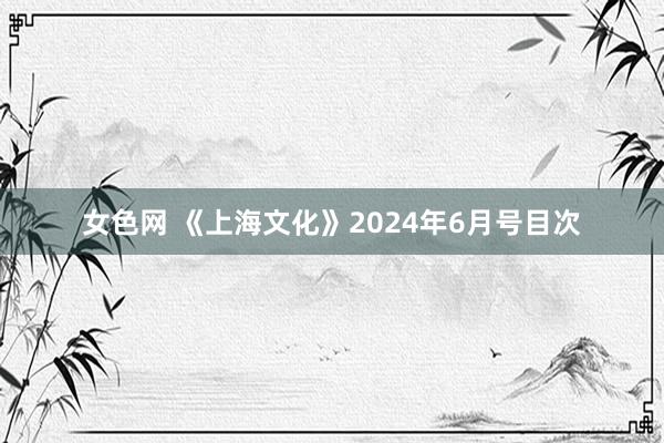 女色网 《上海文化》2024年6月号目次